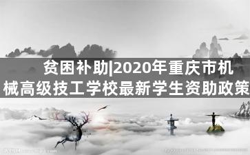 贫困补助|2020年重庆市机械高级技工学校最新学生资助政策
